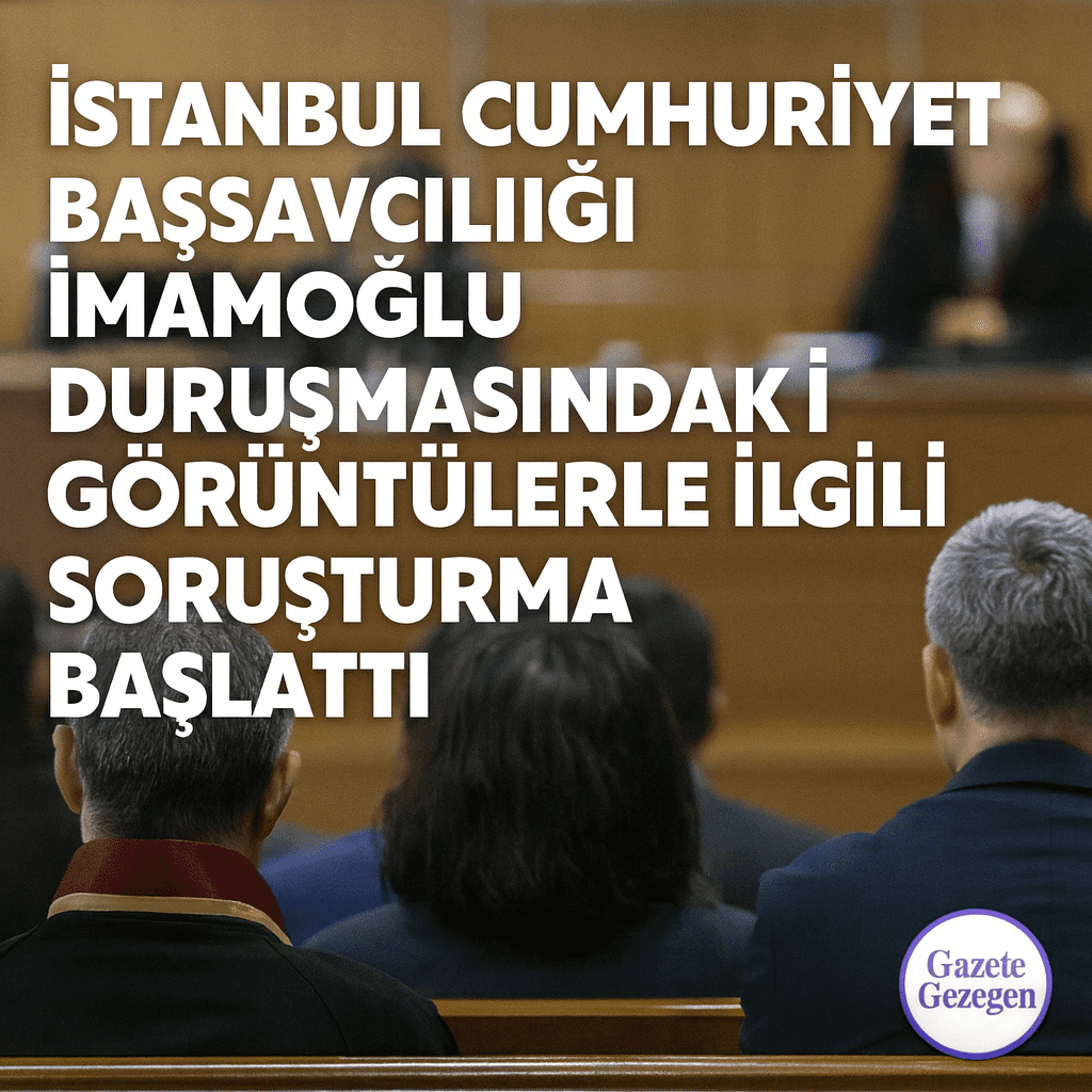 “İstanbul Cumhuriyet Başsavcılığı, İmamoğlu duruşmasındaki görüntüler için soruşturma başlattı – duruşma salonu görseli #gazetegezegen”