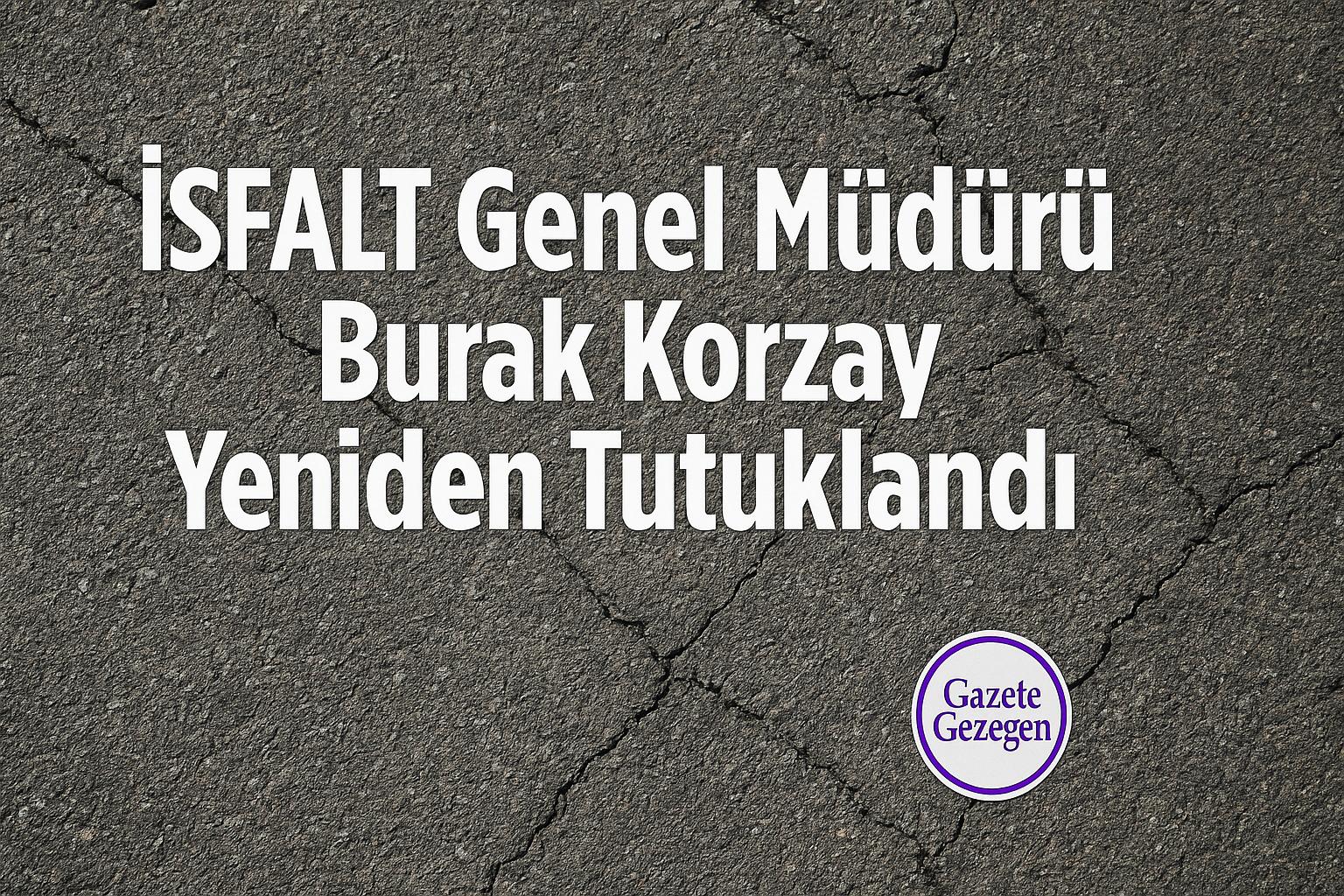 İSFALT Genel Müdürü Burak Korzay yeniden tutuklandı haberi – asfalt zemin üzerinde başlık yazısı