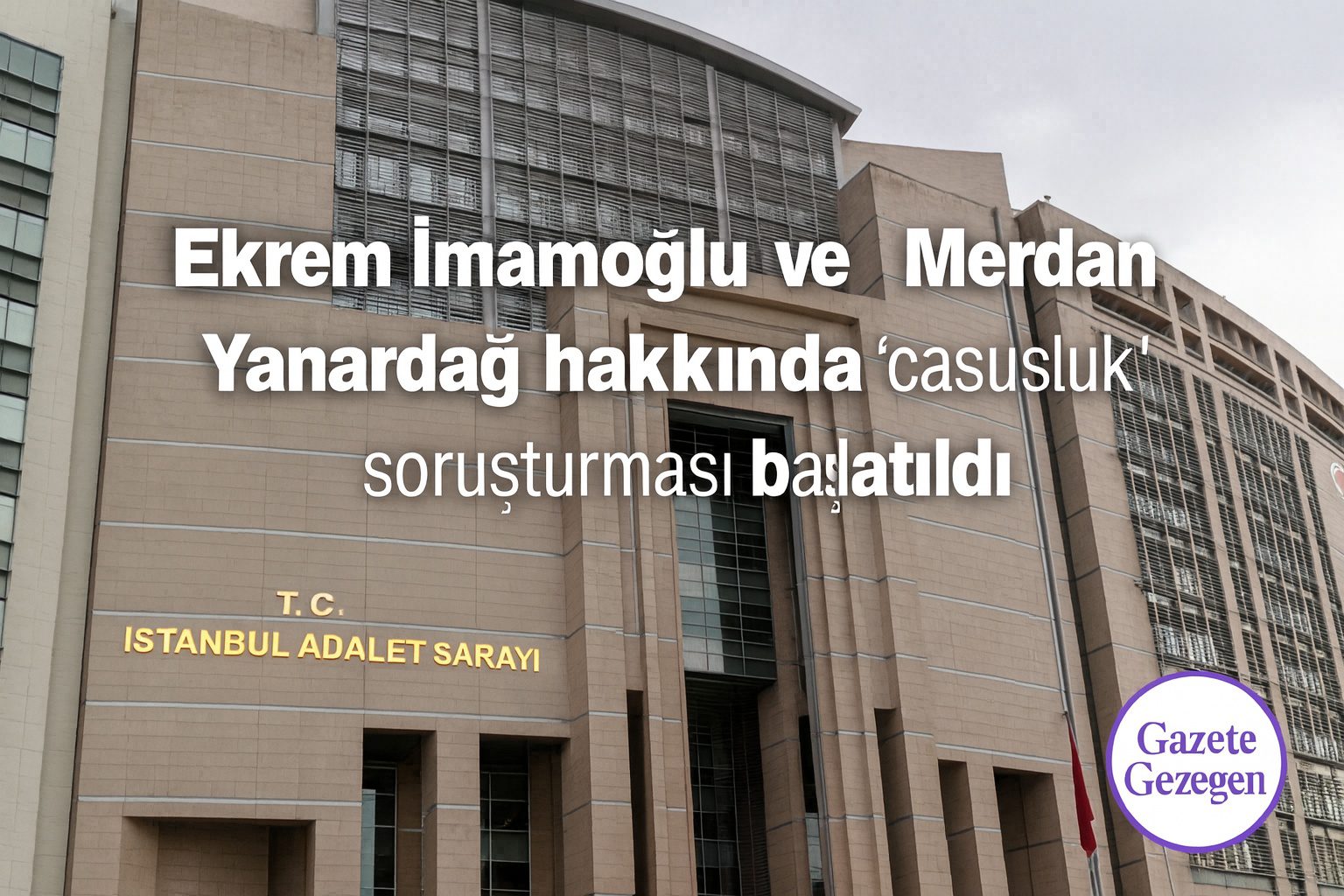 İstanbul Adalet Sarayı ön cephesinde “Ekrem İmamoğlu ve Merdan Yanardağ hakkında casusluk soruşturması başlatıldı” yazılı Gazete Gezegen haber görseli.