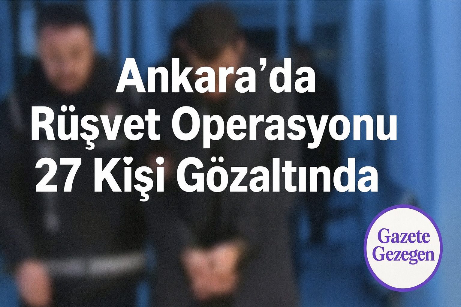 Ankara’da rüşvet operasyonu – 27 kişi gözaltına alındı | Gazete Gezegen