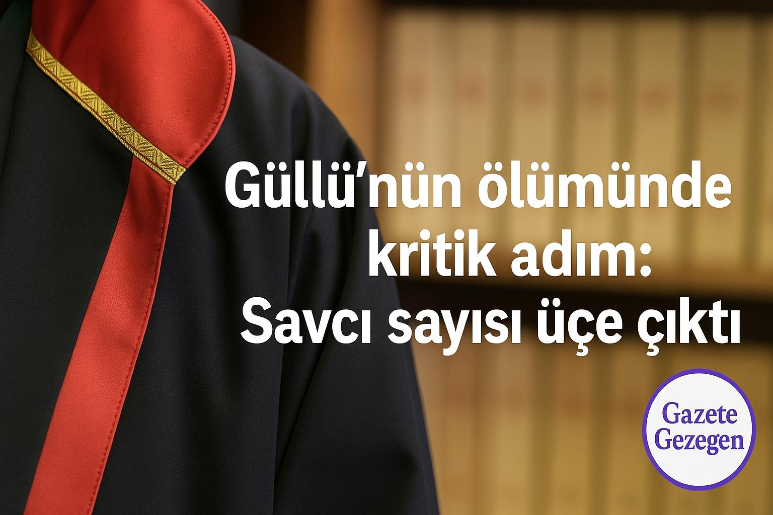 Güllü dosyasında yeni gelişme: Soruşturma üç savcı tarafından yürütülüyor