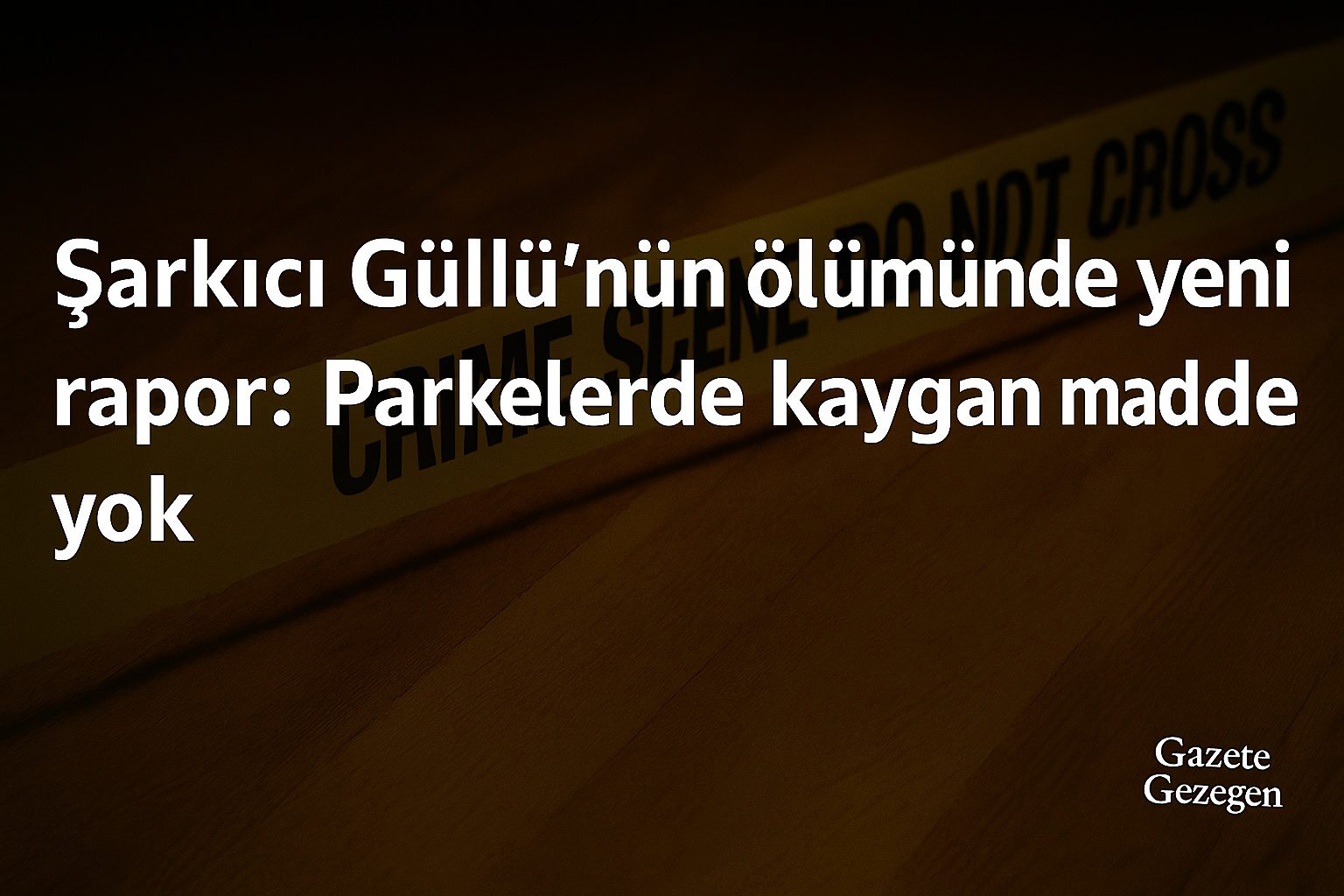 Şarkıcı Güllü’nün ölümünde kriminal rapor – parkelerde kaygan madde bulunmadı – Gazete Gezegen