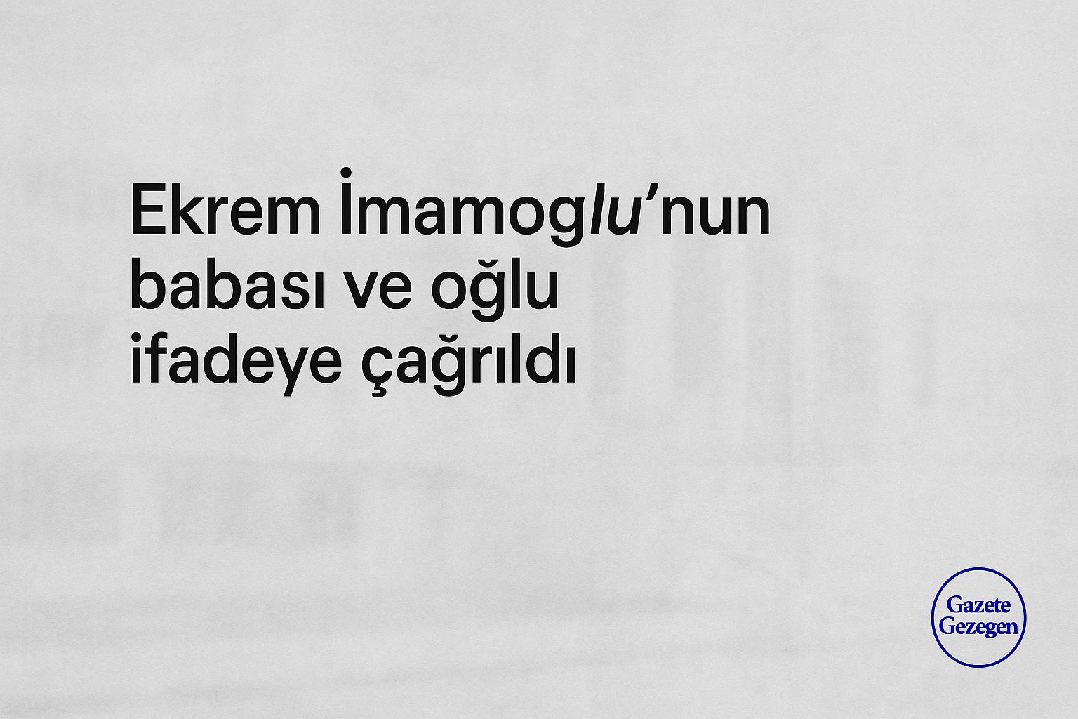 Ekrem İmamoğlu’nun babası ve oğlu ifadeye çağrıldı haber görseli, gri arka plan, minimal tasarım, Gazete Gezegen
