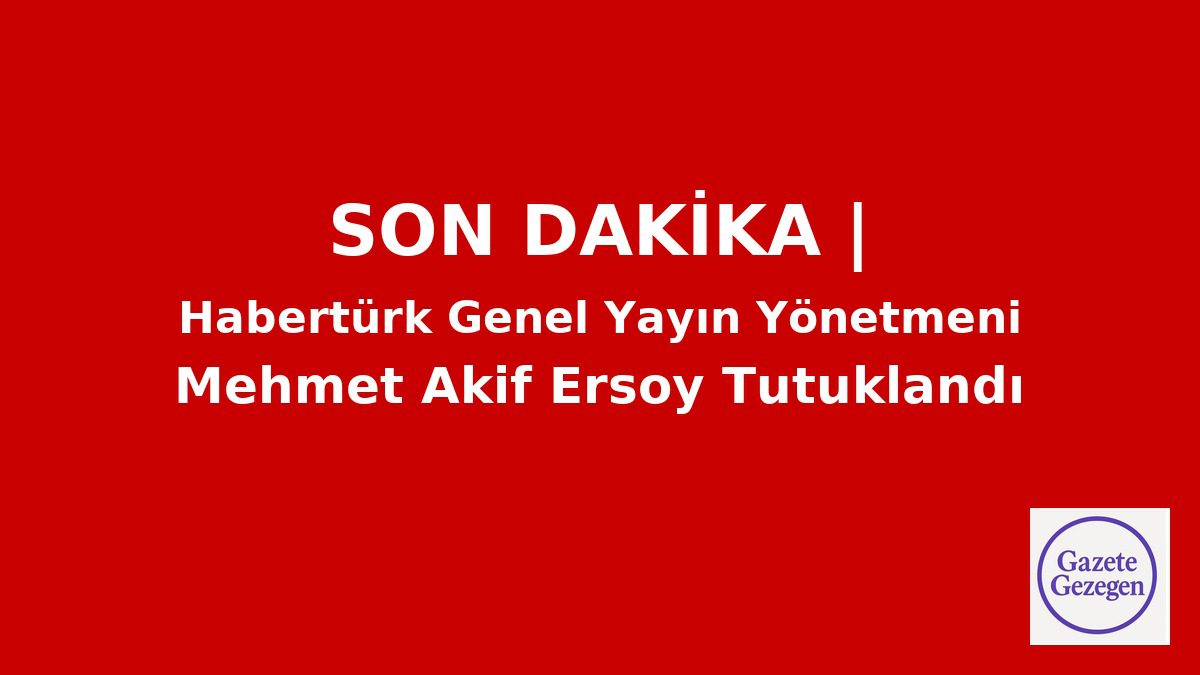 “Son Dakika: Habertürk Genel Yayın Yönetmeni Mehmet Akif Ersoy’un tutuklandığını duyuran kırmızı acil haber görseli – Gazete Gezegen”