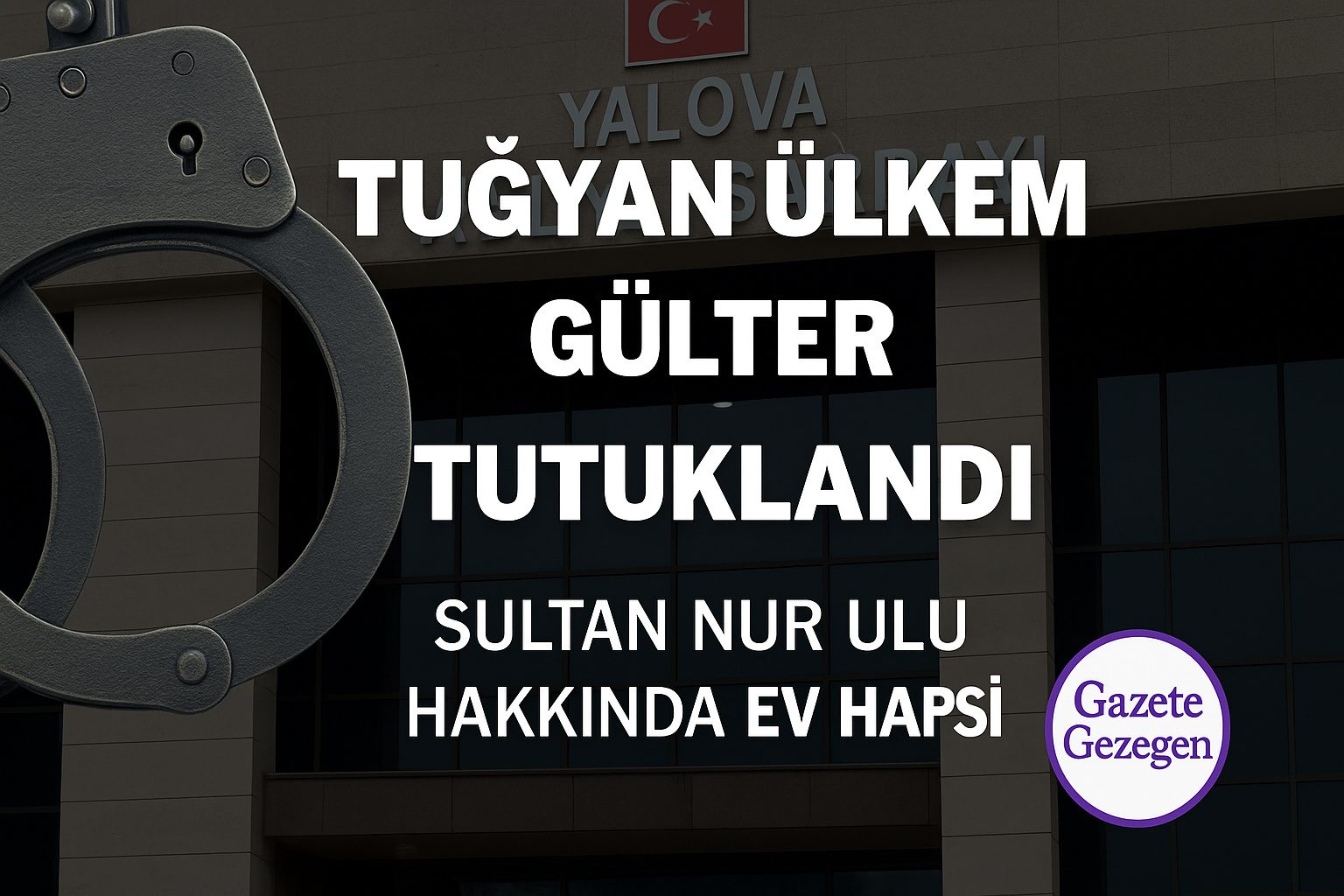 Yalova Adliyesi önünde adliye ve kelepçe temalı görsel, Güllü’nün kızı Tuğyan Ülkem Gülter’in tutuklanması ve Sultan Nur Ulu hakkında verilen ev hapsi kararıyla ilgili haber görseli